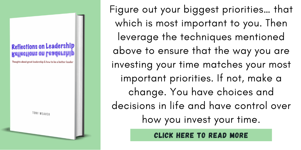 Excerpt from my book, Reflections on Leadership:
"Figure out your biggest priorities… that which is most important to you. Then leverage the techniques mentioned above to ensure that the way you are investing your time matches your most important priorities. If not, make a change. You have choices and decisions in life and have control over how you invest your time."
Click here to read more.