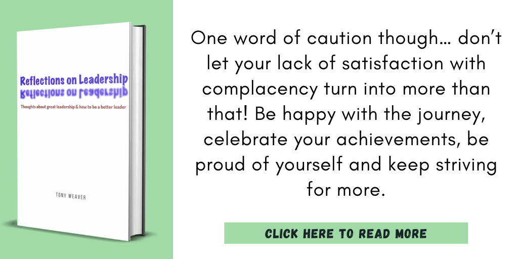 Excerpt from Reflections on Leadership:
"One word of caution though… don’t let your lack of satisfaction with complacency turn into more than that! Be happy with the journey, celebrate your achievements, be proud of yourself and keep striving for more."
Click here to read more.