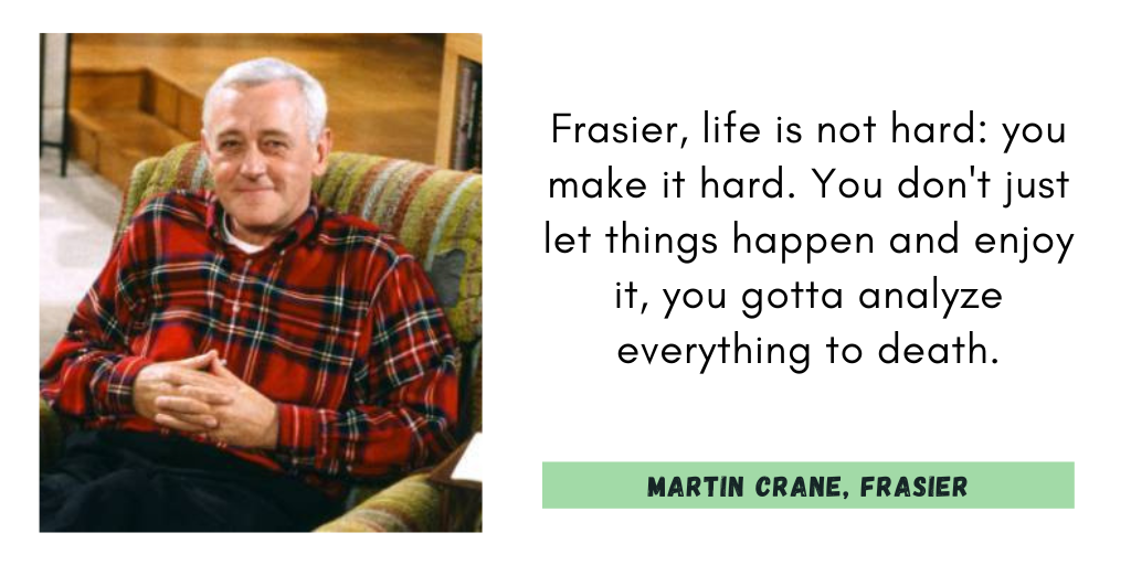 "Frasier, life is not hard: you make it hard. You don't just let things happen and enjoy it, you gotta analyze everything to death."
Martin Crane, Frasier